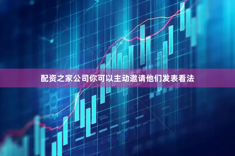 配资之家公司你可以主动邀请他们发表看法