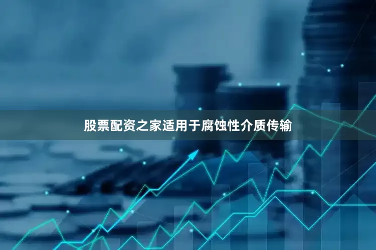 股票配资之家适用于腐蚀性介质传输