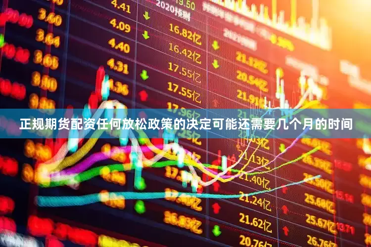 正规期货配资任何放松政策的决定可能还需要几个月的时间