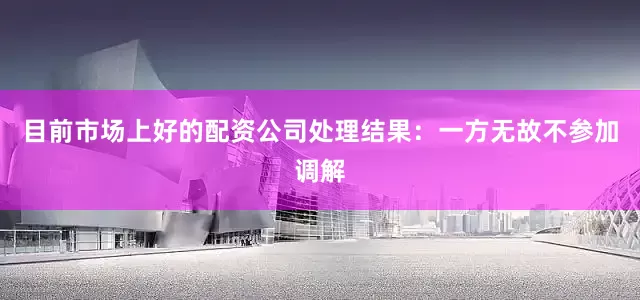 目前市场上好的配资公司处理结果：一方无故不参加调解