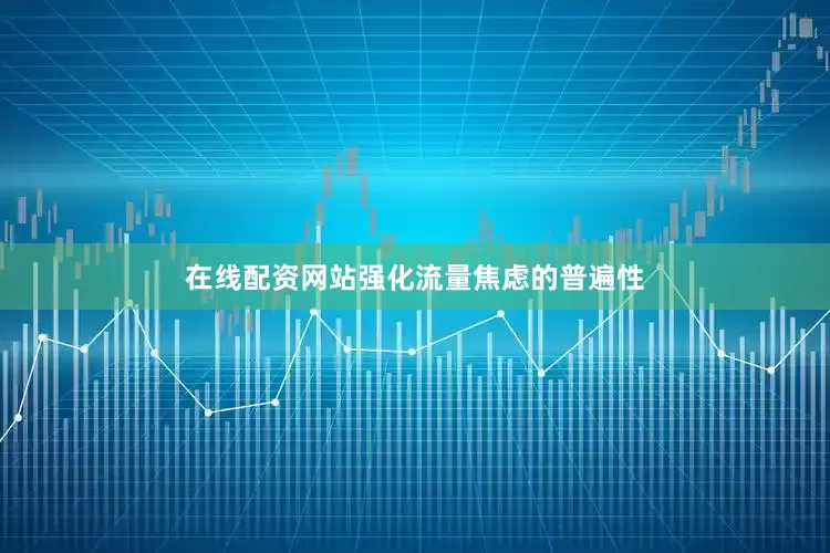 在线配资网站强化流量焦虑的普遍性