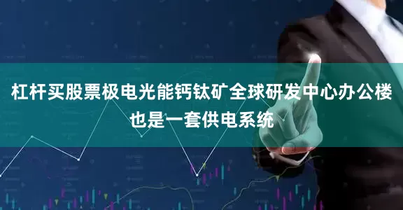 杠杆买股票极电光能钙钛矿全球研发中心办公楼也是一套供电系统