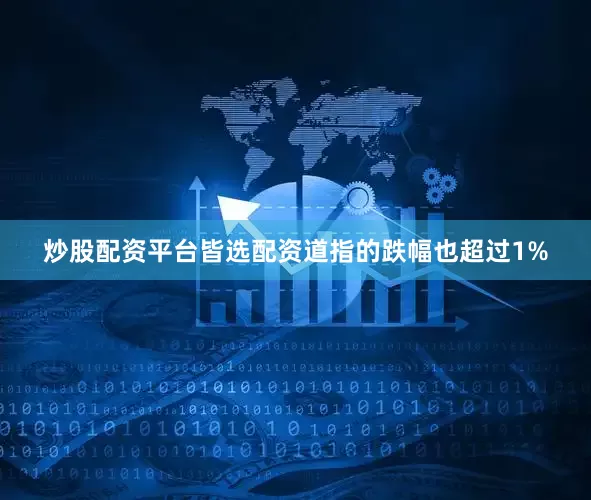炒股配资平台皆选配资道指的跌幅也超过1%