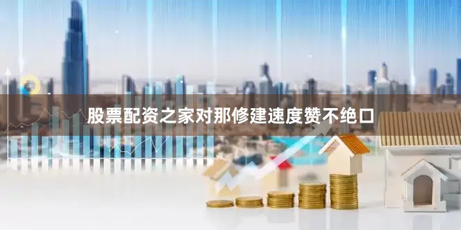 股票配资之家对那修建速度赞不绝口