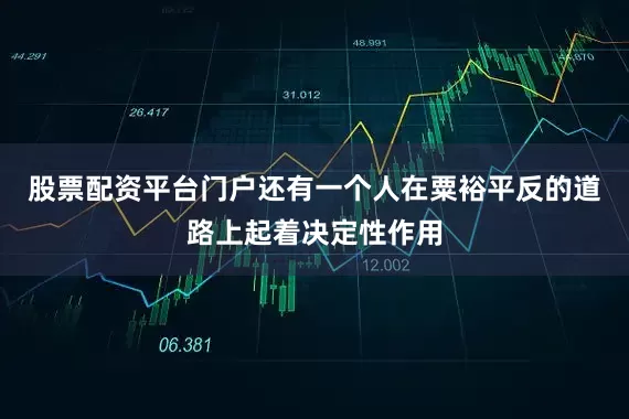 股票配资平台门户还有一个人在粟裕平反的道路上起着决定性作用