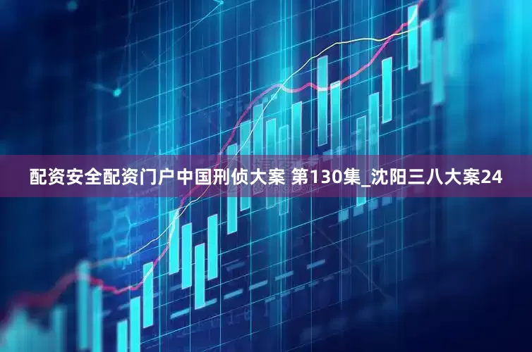 配资安全配资门户中国刑侦大案 第130集_沈阳三八大案24
