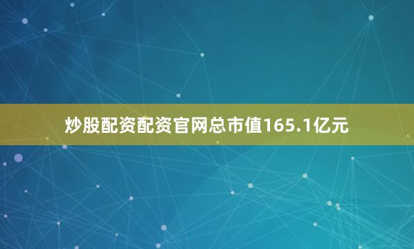 炒股配资配资官网总市值165.1亿元