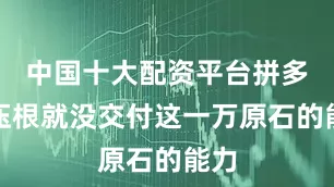 中国十大配资平台拼多多压根就没交付这一万原石的能力