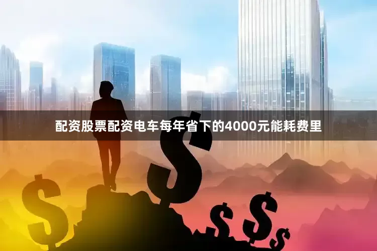 配资股票配资电车每年省下的4000元能耗费里