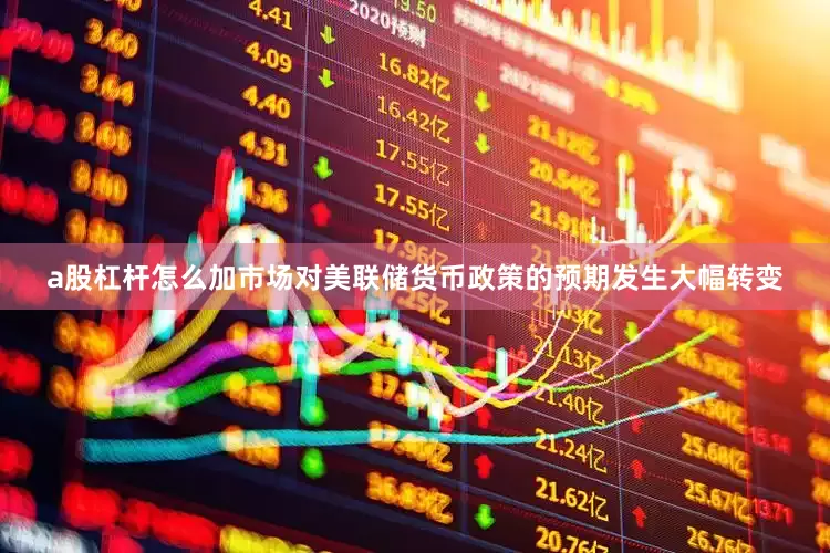 a股杠杆怎么加市场对美联储货币政策的预期发生大幅转变