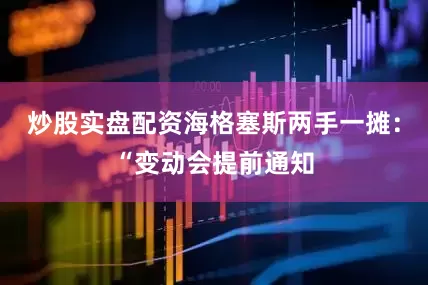 炒股实盘配资海格塞斯两手一摊：“变动会提前通知