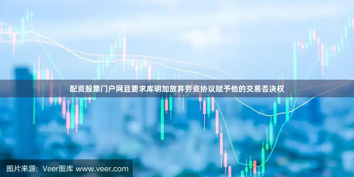 配资股票门户网且要求库明加放弃劳资协议赋予他的交易否决权