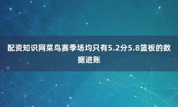 配资知识网菜鸟赛季场均只有5.2分5.8篮板的数据进账