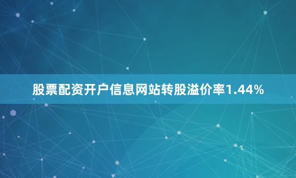 股票配资开户信息网站转股溢价率1.44%