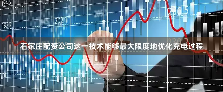 石家庄配资公司这一技术能够最大限度地优化充电过程