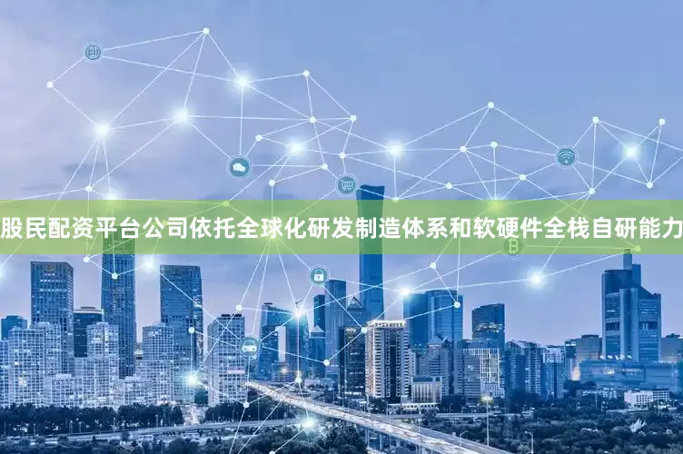 股民配资平台公司依托全球化研发制造体系和软硬件全栈自研能力
